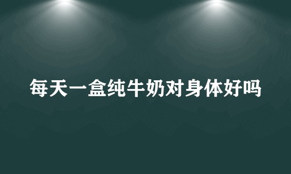 每天一盒纯牛奶对身体好吗