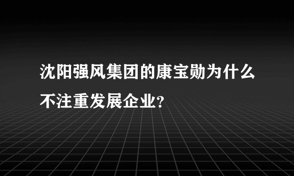 沈阳强风集团的康宝勋为什么不注重发展企业?