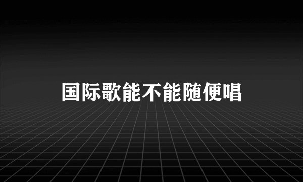 国际歌能不能随便唱