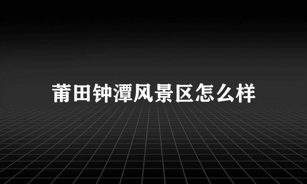 莆田钟潭风景区怎么样