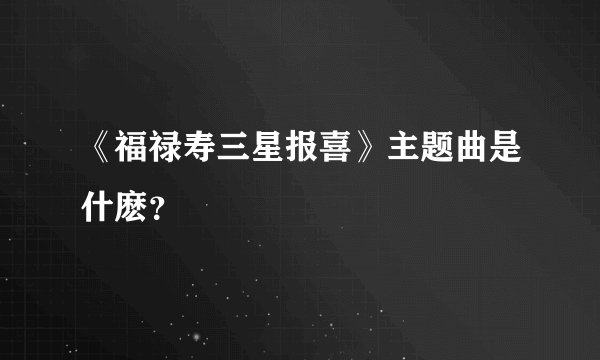 《福禄寿三星报喜》主题曲是什麽？