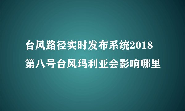 台风路径实时发布系统2018 第八号台风玛利亚会影响哪里
