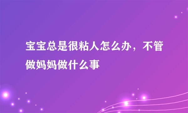 宝宝总是很粘人怎么办,不管做妈妈做什么事