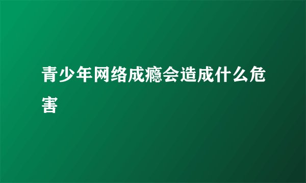 青少年网络成瘾会造成什么危害