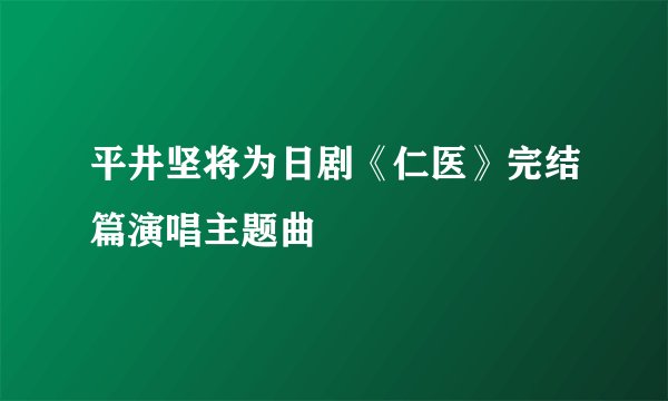 平井坚将为日剧《仁医》完结篇演唱主题曲