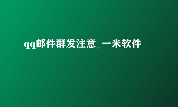 qq邮件群发注意_一米软件