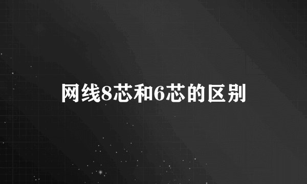网线8芯和6芯的区别