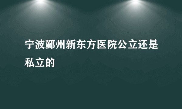 宁波鄞州新东方医院公立还是私立的