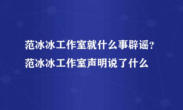 范冰冰工作室就什么事辟谣？范冰冰工作室声明说了什么