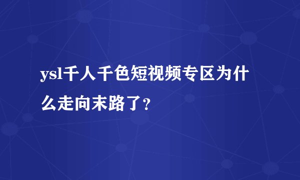 ysl千人千色短视频专区为什么走向末路了？