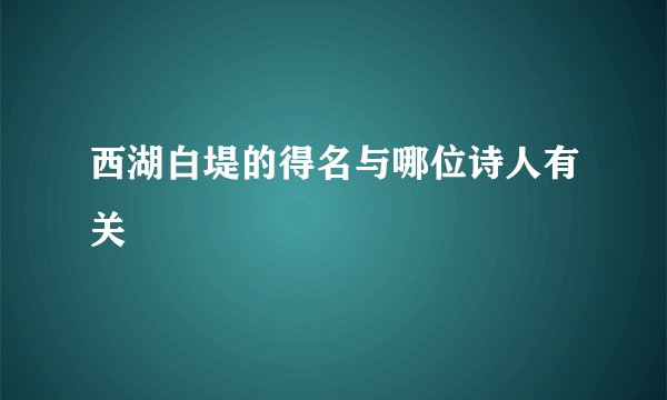 西湖白堤的得名与哪位诗人有关