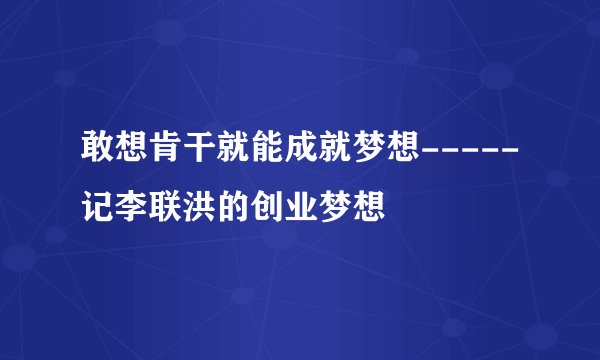 敢想肯干就能成就梦想-----记李联洪的创业梦想