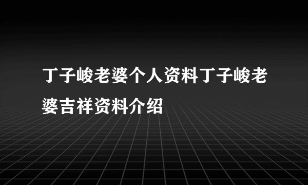 丁子峻老婆个人资料丁子峻老婆吉祥资料介绍