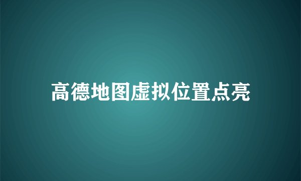 高德地图虚拟位置点亮