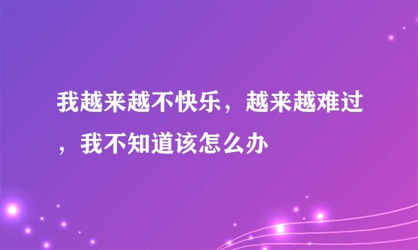 我越来越不快乐，越来越难过，我不知道该怎么办