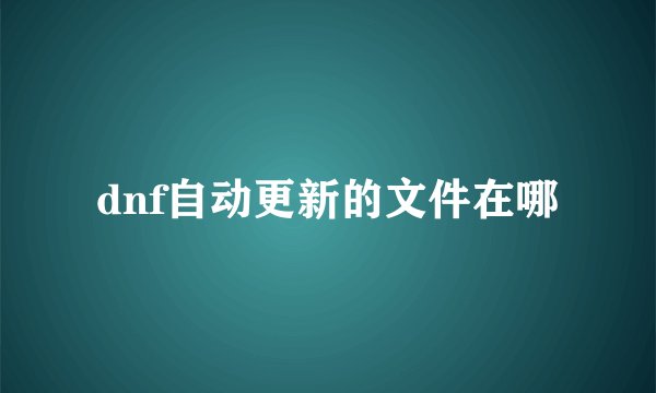dnf自动更新的文件在哪