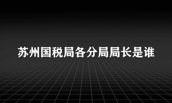 苏州国税局各分局局长是谁