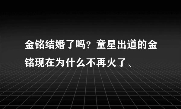 金铭结婚了吗？童星出道的金铭现在为什么不再火了、