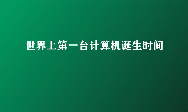 世界上第一台计算机诞生时间