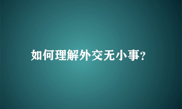 如何理解外交无小事？