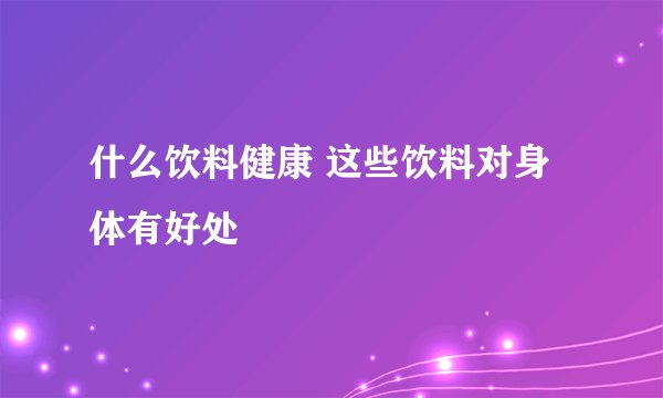 什么饮料健康 这些饮料对身体有好处