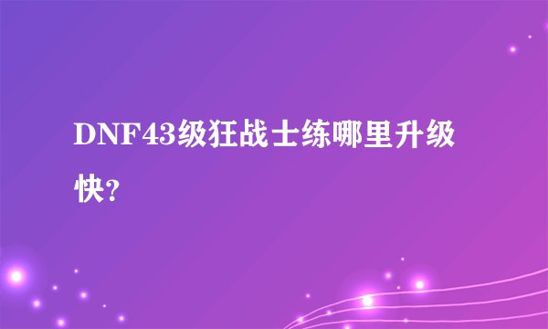 DNF43级狂战士练哪里升级快？