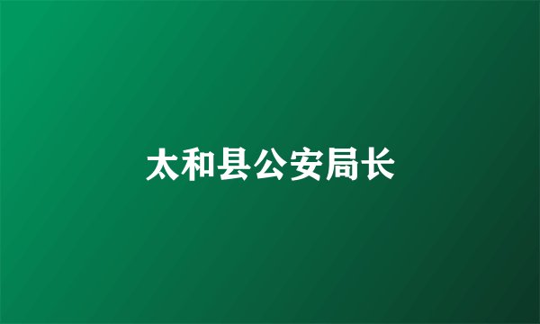太和县公安局长