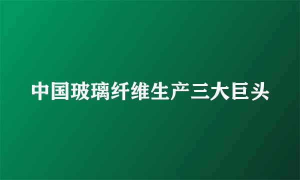 中国玻璃纤维生产三大巨头