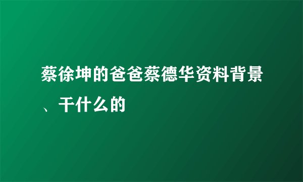 蔡徐坤的爸爸蔡德华资料背景、干什么的