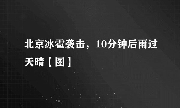 北京冰雹袭击，10分钟后雨过天晴【图】