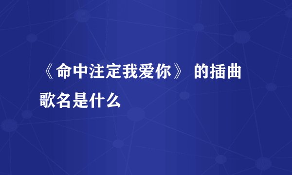 《命中注定我爱你》 的插曲歌名是什么