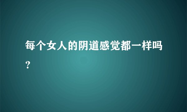 每个女人的阴道感觉都一样吗？