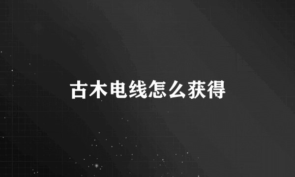古木电线怎么获得
