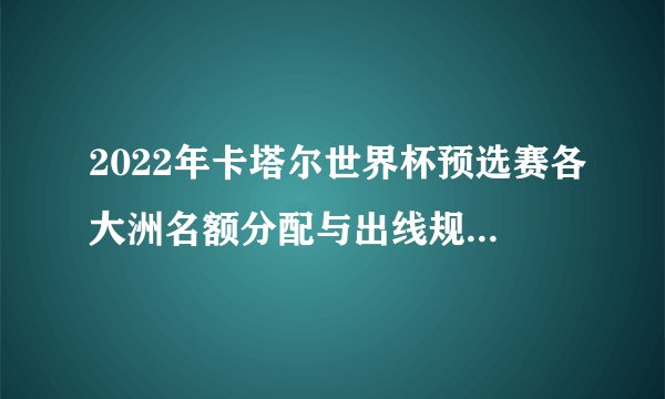 2022年卡塔尔世界杯预选赛各大洲名额分配与出线规则(完整版)