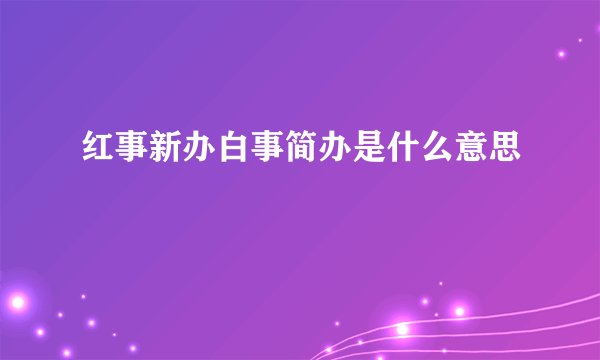 红事新办白事简办是什么意思