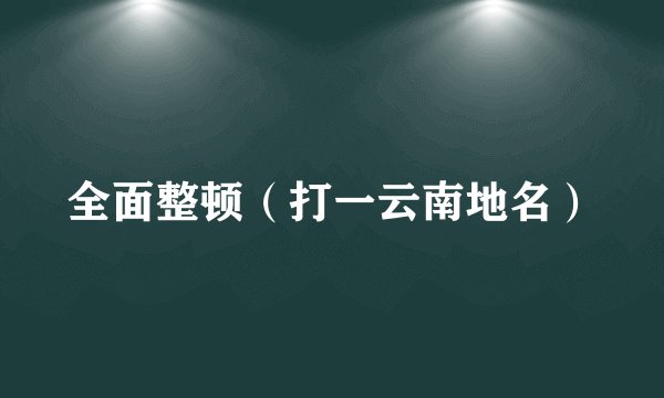 全面整顿（打一云南地名）