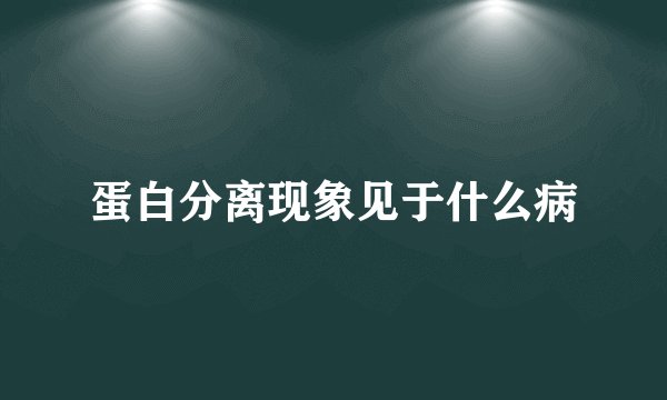 蛋白分离现象见于什么病