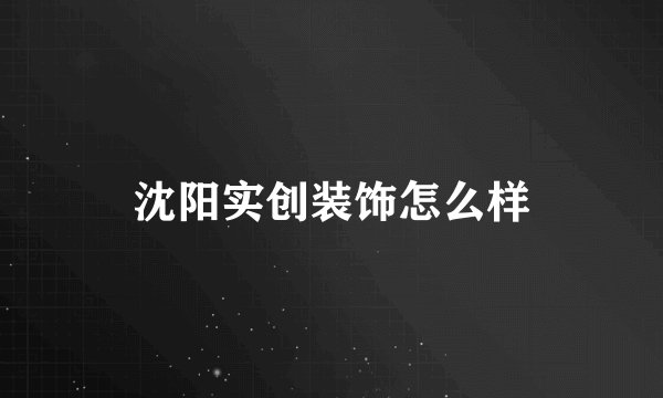 沈阳实创装饰怎么样