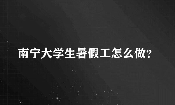 南宁大学生暑假工怎么做？