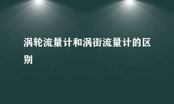 涡轮流量计和涡街流量计的区别