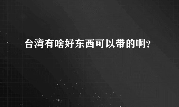 台湾有啥好东西可以带的啊?