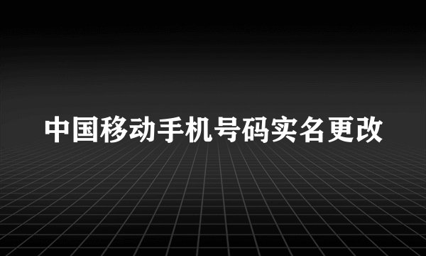 中国移动手机号码实名更改
