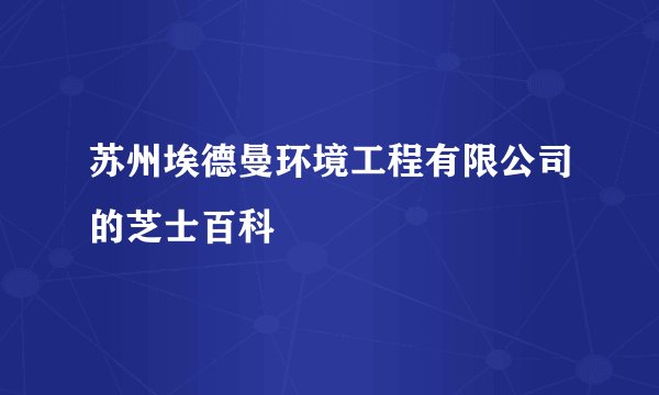 苏州埃德曼环境工程有限公司的芝士百科