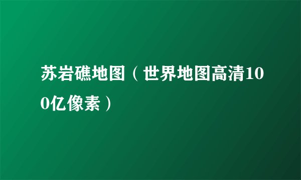 苏岩礁地图（世界地图高清100亿像素）