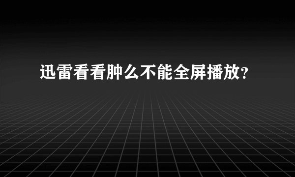迅雷看看肿么不能全屏播放？