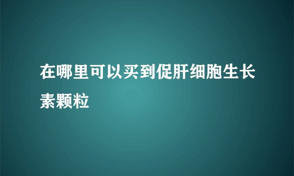 在哪里可以买到促肝细胞生长素颗粒