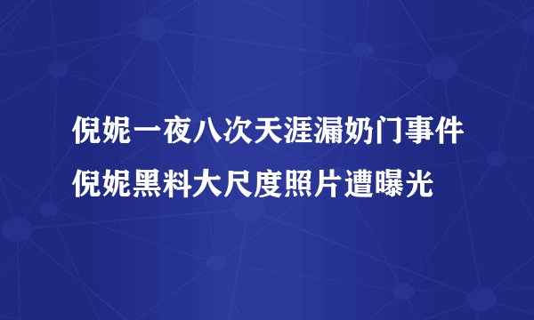 倪妮一夜八次天涯漏奶门事件倪妮黑料大尺度照片遭曝光