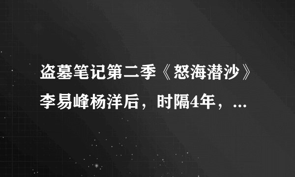 盗墓笔记第二季《怒海潜沙》李易峰杨洋后，时隔4年，盗墓再升级