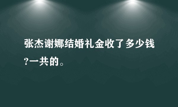 张杰谢娜结婚礼金收了多少钱?一共的。