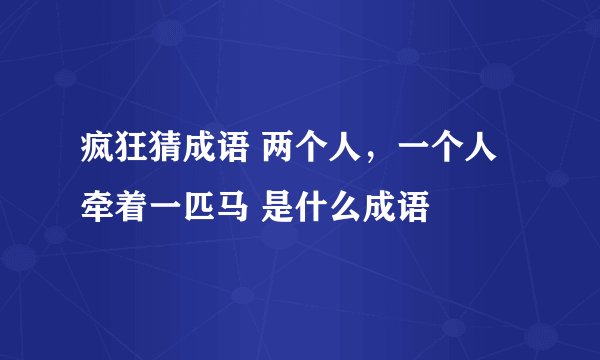 疯狂猜成语 两个人，一个人牵着一匹马 是什么成语